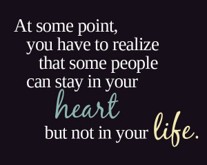 you have to realize that some people can stay in your heart but not ...