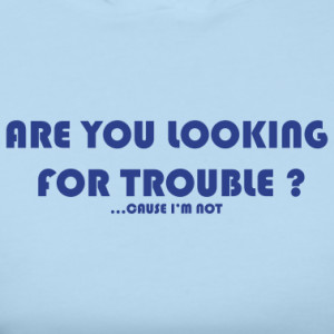 You Are Looking For Trouble ( doing something that will cause problems ...