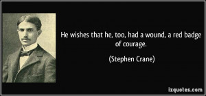 ... that he, too, had a wound, a red badge of courage. - Stephen Crane