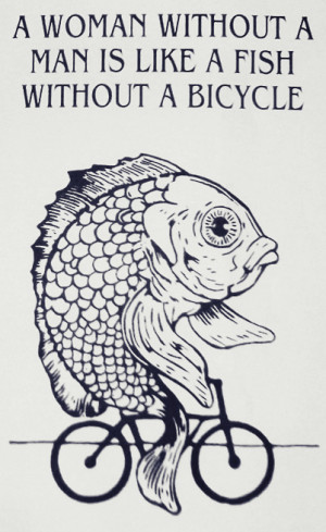 woman needs a man like a fish needs a bicycle.