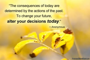 ... past. To change your future, alter your decisions today.” ~ Unknown