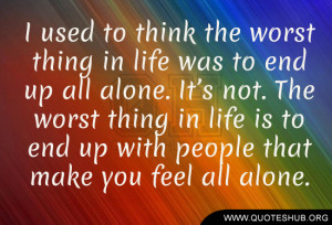 ... thing in life is to end up with people that make you feel all alone