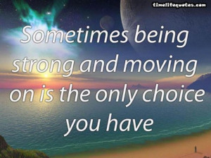 Life quotes sometimes being strong and moving the only choice quote ...