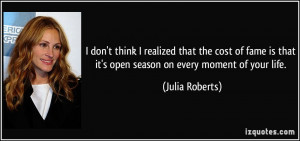 ... is that it's open season on every moment of your life. - Julia Roberts