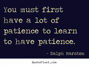 ... You must first have a lot of patience to learn to have patience