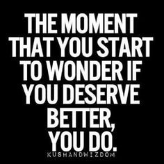 ... . The moment that you start to wonder if you deserve better, you do