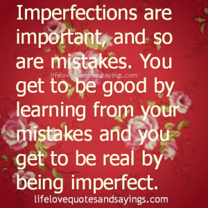 Imperfections are important, and so are mistakes. You get to be good ...