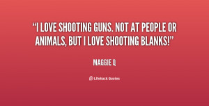 love shooting guns. Not at people or animals, but I love shooting ...