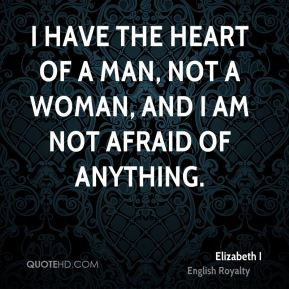 have the heart of a man, not a woman, and I am not afraid of ...