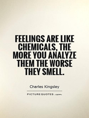 Feelings are like chemicals, the more you analyze them the worse they ...