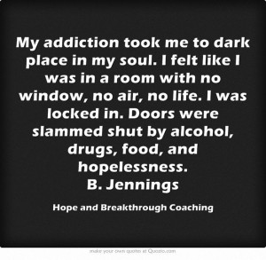 ... slammed shut by alcohol, drugs, food, and hopelessness. B. Jennings