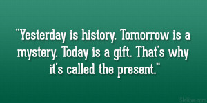 Yesterday is history. Tomorrow is a mystery. Today is a gift. That’s ...