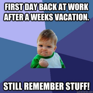 First day back at work after a weeks vacation. Still remember stuff ...