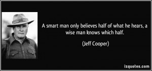 smart man only believes half of what he hears, a wise man knows ...