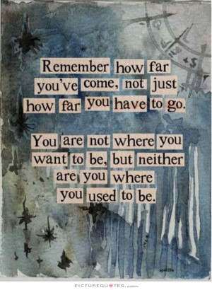 Remember how far you've come, not just how far you have to go. You are ...