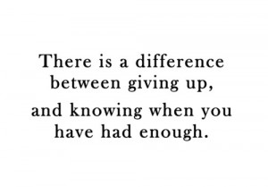 ... difference between giving up, and knowing when you have had enough
