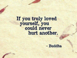 If you truly loved yourself, you could never hurt another. Buddha