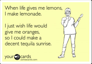 ... life would give me oranges, so I could make a decent tequila sunrise