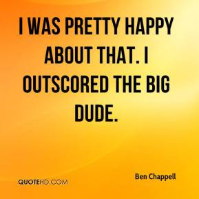 Ben Chappell - I was pretty happy about that. I outscored the big dude ...