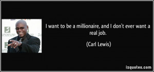 want to be a millionaire, and I don't ever want a real job. - Carl ...