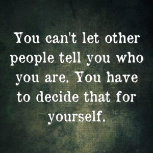 You can't let other people tell you who you are. You have to decide ...