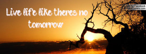 Live life like there's no tomorrow Profile Facebook Covers