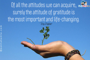 Of all the attitudes we can acquire, surely the attitude of gratitude ...