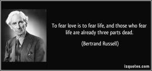 To fear love is to fear life, and those who fear life are already ...