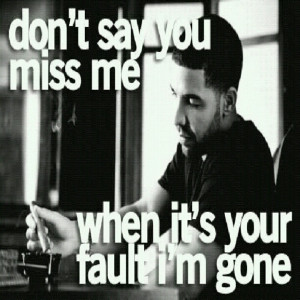 don't say you miss me when it's your fault i'm gone.