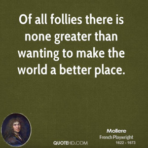 Of all follies there is none greater than wanting to make the world a ...