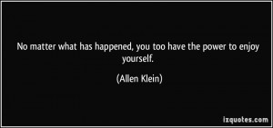 ... has happened, you too have the power to enjoy yourself. - Allen Klein