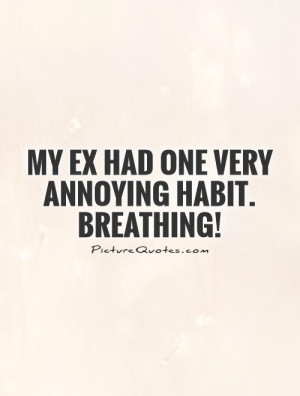 My EX had one very annoying habit. Breathing!