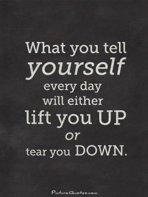 What you tell yourself everyday will either lift you up or tear you ...