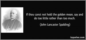 If thou canst not hold the golden mean, say and do too little rather ...