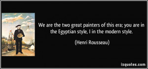 ... you are in the Egyptian style, I in the modern style. - Henri Rousseau