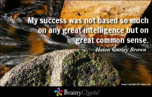 ... any great intelligence but on great common sense. - Helen Gurley Brown
