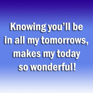 Knowing you’ll be all my tomorrows, makes my today so wonderful ...