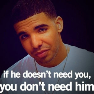 If he doesn't need you, you don't need him. Drake