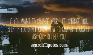 to change your life, change yourself. If you don't know how to change ...