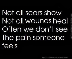 Not all scars show not all wounds heal often we don't see the pain ...