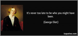 It's never too late to be who you might have been. - George Eliot