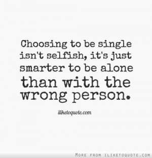 isnt selfish, its just smarter to be alone than with the wrong person ...