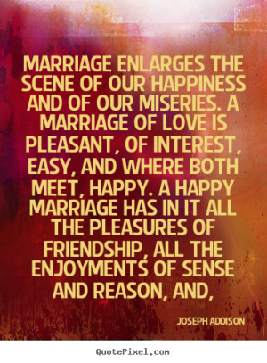 Joseph Addison Quotes - Marriage enlarges the scene of our happiness ...