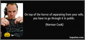 ... from your wife, you have to go through it in public. - Norman Cook