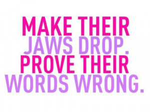 make their jaws drop. prove their words wrong.
