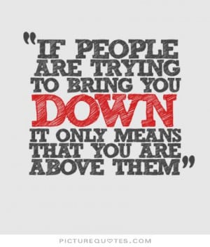 If people are trying to bring you down, it only means that you're ...