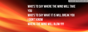 Who's to say where the wind will take youWho's to say what it is will ...