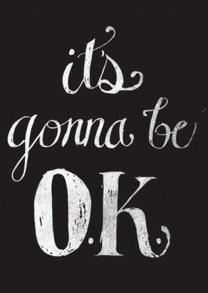 maybe tomorrow....maybe next week...but it'll be ok. I'll be ok.