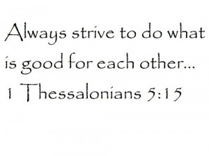 Always strive to do what is good for each other... 1 Thessalonians 5 ...