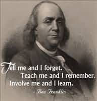 ... Teach me and I remember. Involve me and I learn. - Ben Franklin More